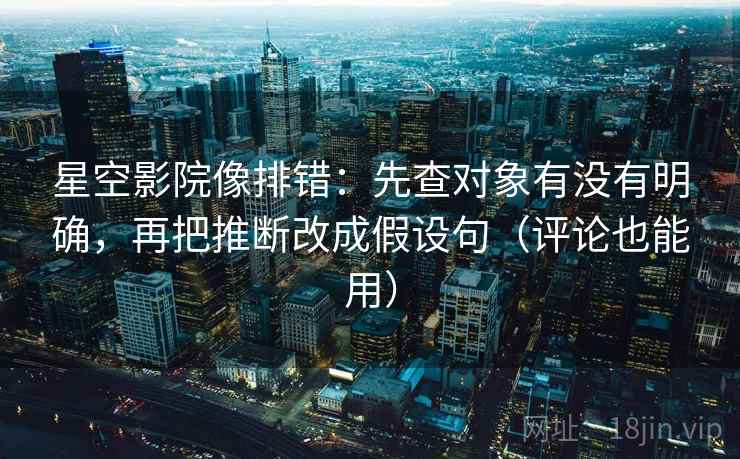星空影院像排错：先查对象有没有明确，再把推断改成假设句（评论也能用）