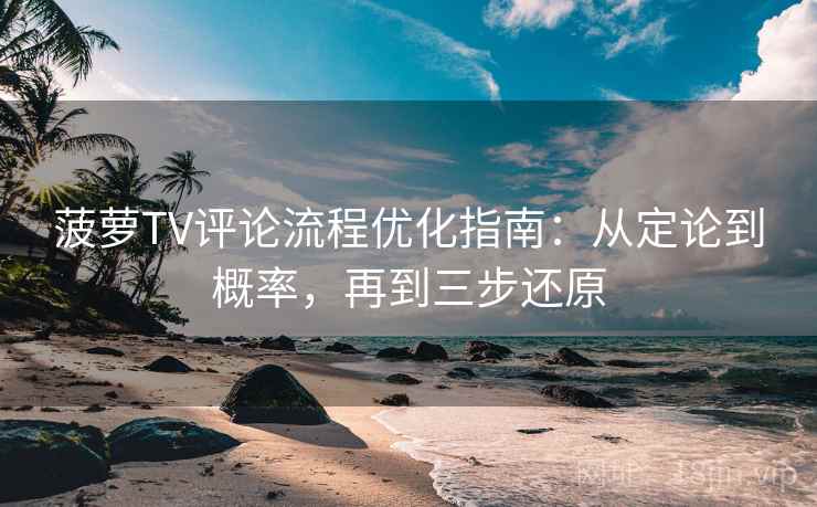 菠萝TV评论流程优化指南：从定论到概率，再到三步还原