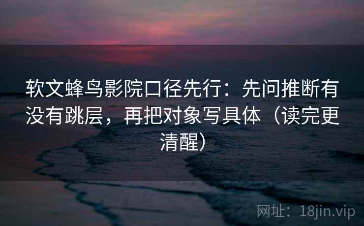 软文蜂鸟影院口径先行：先问推断有没有跳层，再把对象写具体（读完更清醒）
