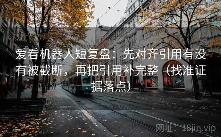 爱看机器人短复盘：先对齐引用有没有被截断，再把引用补完整（找准证据落点）