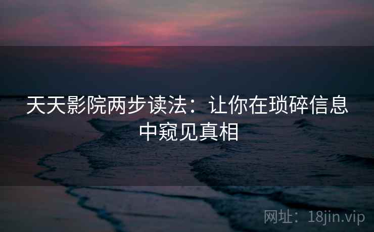 天天影院两步读法：让你在琐碎信息中窥见真相