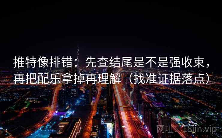 推特像排错:先查结尾是不是强收束,再把配乐拿掉再理解(找准证据落点)