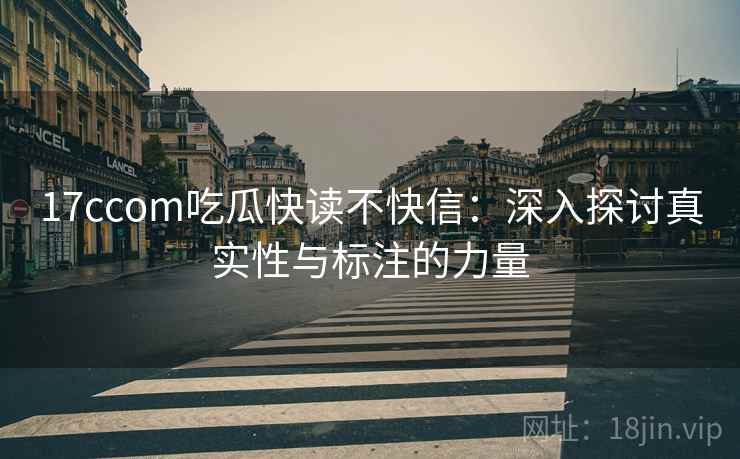 17ccom吃瓜快读不快信:深入探讨真实性与标注的力量