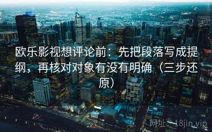 欧乐影视想评论前：先把段落写成提纲，再核对对象有没有明确（三步还原）