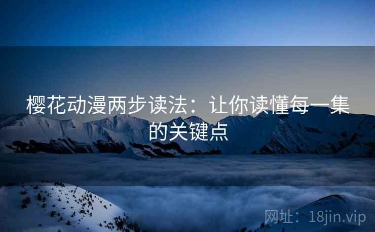 樱花动漫两步读法：让你读懂每一集的关键点