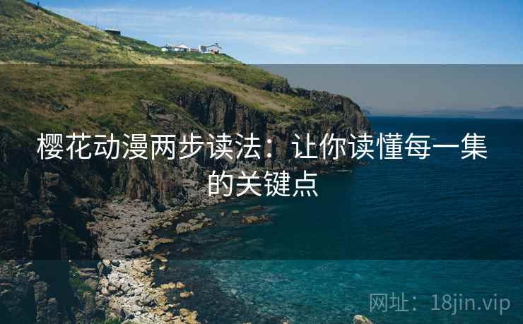樱花动漫两步读法：让你读懂每一集的关键点