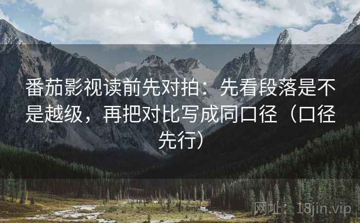 番茄影视读前先对拍：先看段落是不是越级，再把对比写成同口径（口径先行）