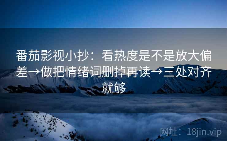 番茄影视小抄：看热度是不是放大偏差→做把情绪词删掉再读→三处对齐就够