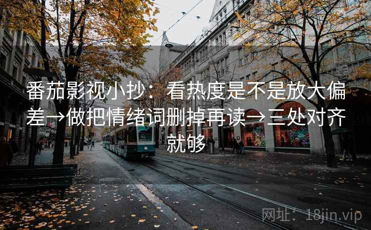 番茄影视小抄：看热度是不是放大偏差→做把情绪词删掉再读→三处对齐就够