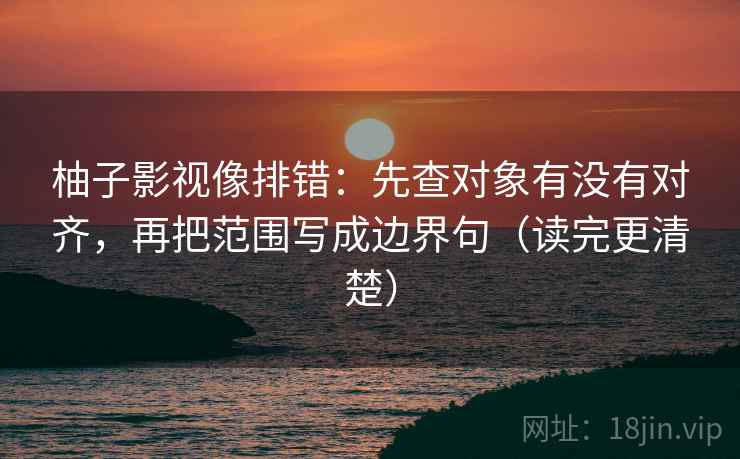 柚子影视像排错：先查对象有没有对齐，再把范围写成边界句（读完更清楚）