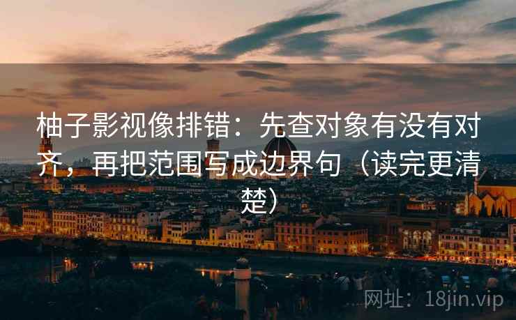 柚子影视像排错：先查对象有没有对齐，再把范围写成边界句（读完更清楚）