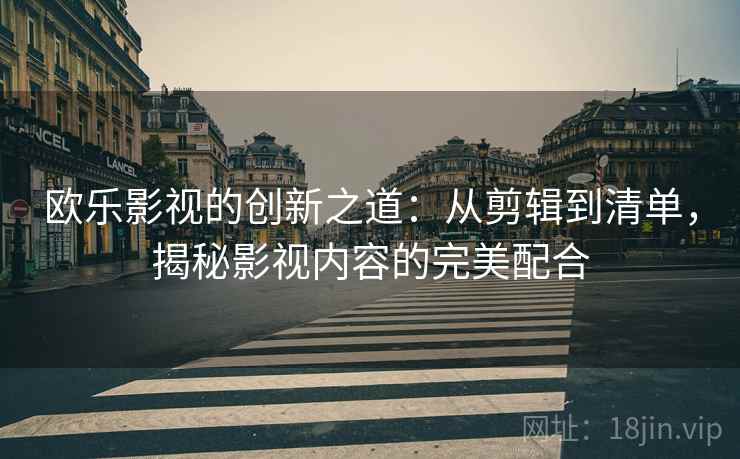 欧乐影视的创新之道：从剪辑到清单，揭秘影视内容的完美配合