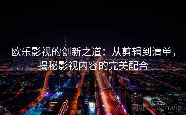 欧乐影视的创新之道：从剪辑到清单，揭秘影视内容的完美配合