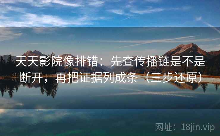 天天影院像排错：先查传播链是不是断开，再把证据列成条（三步还原）