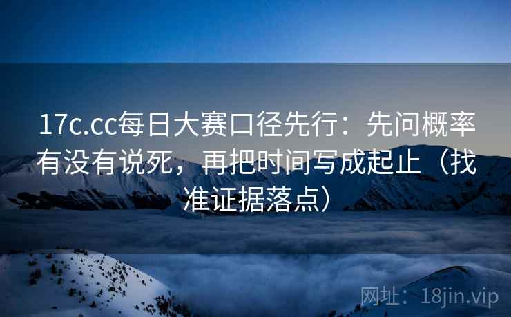 17c.cc每日大赛口径先行:先问概率有没有说死,再把时间写成起止(找准证据落点)