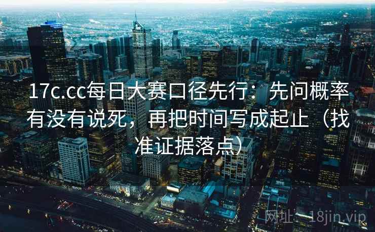 17c.cc每日大赛口径先行:先问概率有没有说死,再把时间写成起止(找准证据落点)