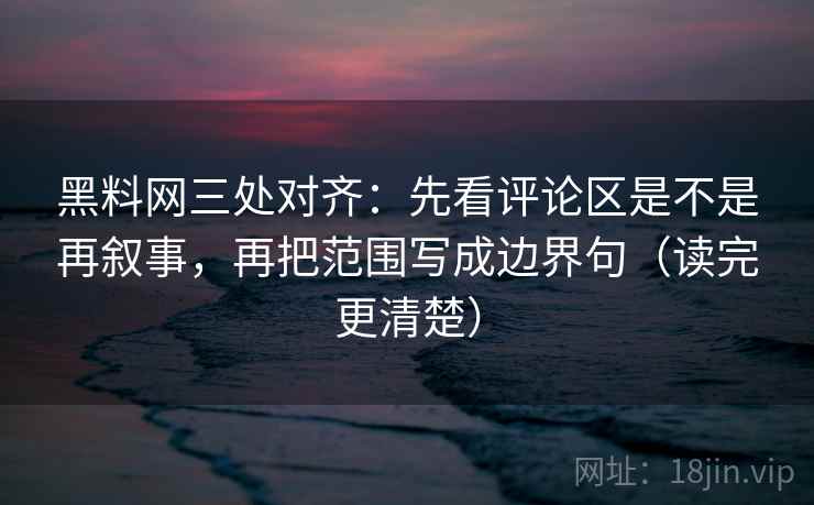 黑料网三处对齐:先看评论区是不是再叙事,再把范围写成边界句(读完更清楚)