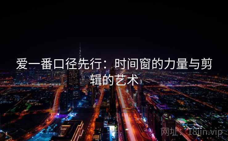 爱一番口径先行：时间窗的力量与剪辑的艺术