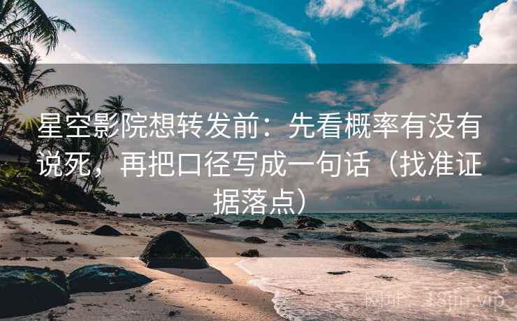 星空影院想转发前：先看概率有没有说死，再把口径写成一句话（找准证据落点）
