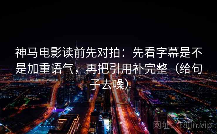 神马电影读前先对拍：先看字幕是不是加重语气，再把引用补完整（给句子去噪）