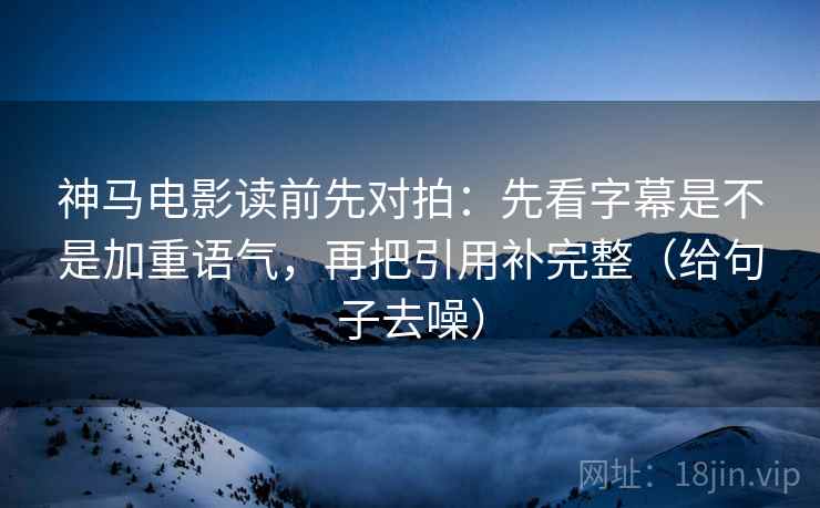 神马电影读前先对拍:先看字幕是不是加重语气,再把引用补完整(给句子去噪)