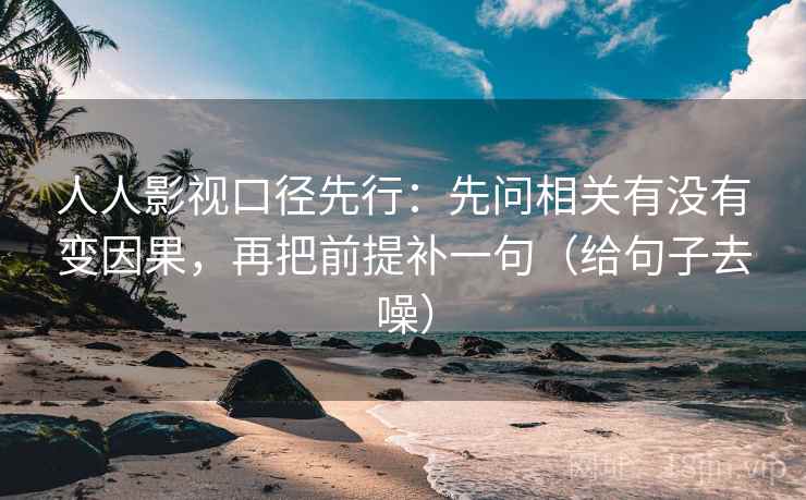 人人影视口径先行:先问相关有没有变因果,再把前提补一句(给句子去噪)