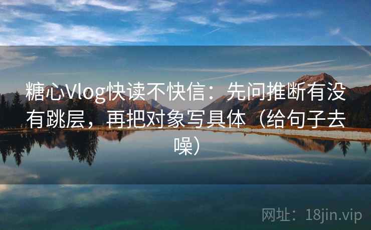 糖心Vlog快读不快信:先问推断有没有跳层,再把对象写具体(给句子去噪)