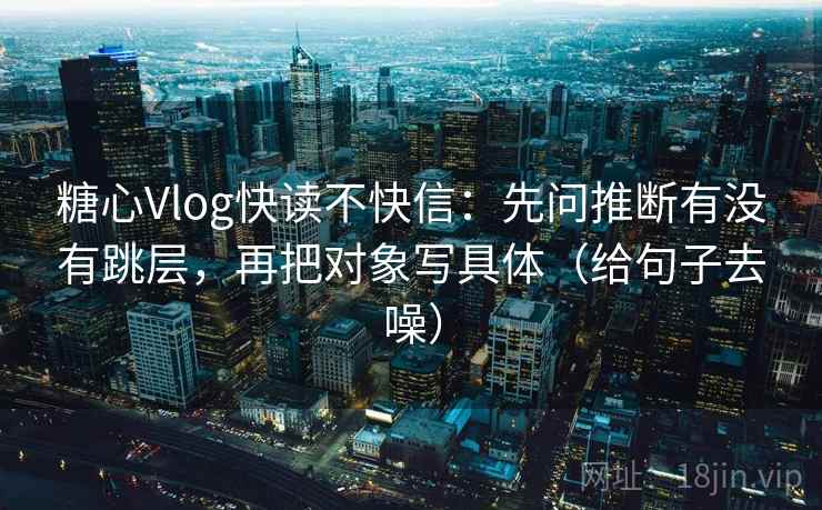 糖心Vlog快读不快信:先问推断有没有跳层,再把对象写具体(给句子去噪)