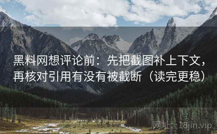 黑料网想评论前：先把截图补上下文，再核对引用有没有被截断（读完更稳）