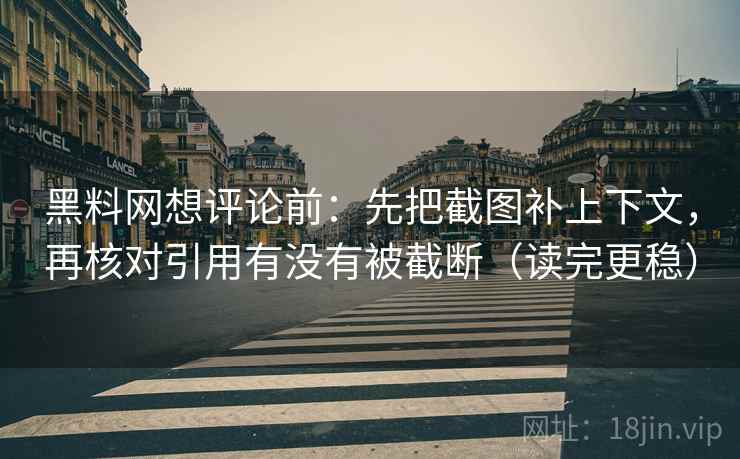 黑料网想评论前：先把截图补上下文，再核对引用有没有被截断（读完更稳）