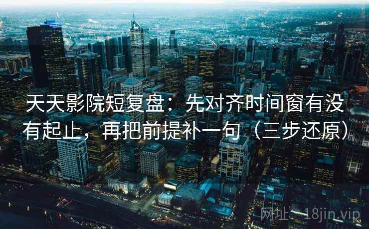 天天影院短复盘:先对齐时间窗有没有起止,再把前提补一句(三步还原)