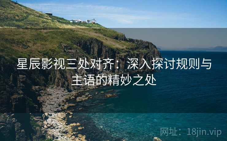 星辰影视三处对齐：深入探讨规则与主语的精妙之处