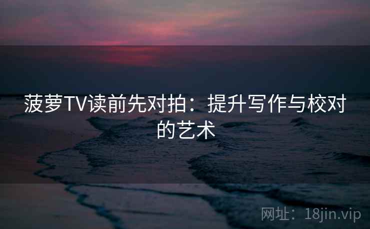 菠萝TV读前先对拍:提升写作与校对的艺术