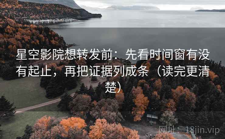 星空影院想转发前：先看时间窗有没有起止，再把证据列成条（读完更清楚）