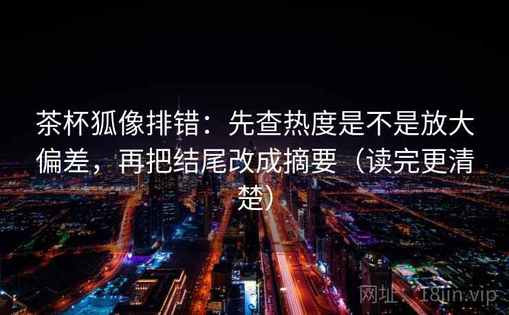 茶杯狐像排错：先查热度是不是放大偏差，再把结尾改成摘要（读完更清楚）
