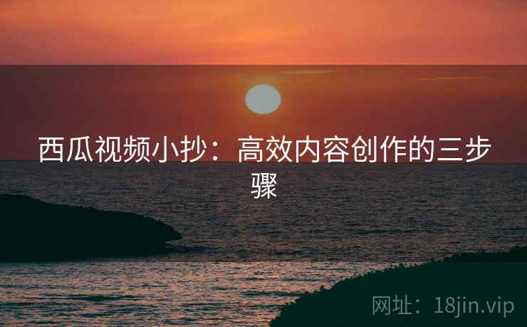 西瓜视频小抄：高效内容创作的三步骤