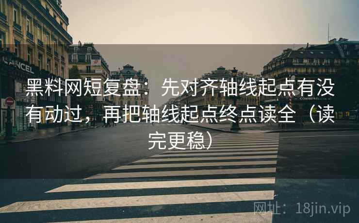 黑料网短复盘：先对齐轴线起点有没有动过，再把轴线起点终点读全（读完更稳）