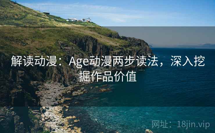 解读动漫:Age动漫两步读法,深入挖掘作品价值