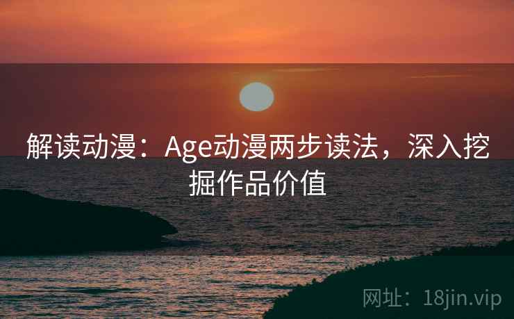解读动漫:Age动漫两步读法,深入挖掘作品价值
