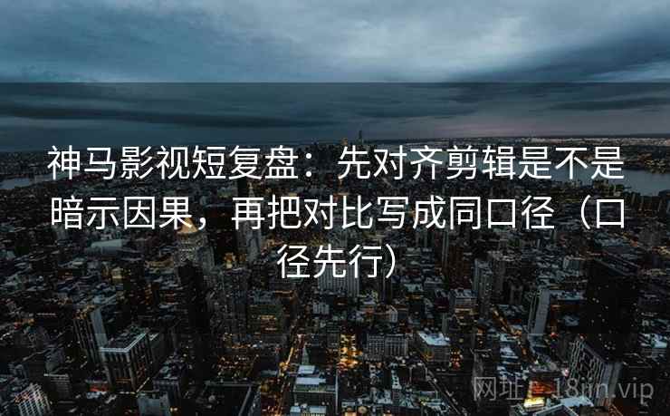 神马影视短复盘:先对齐剪辑是不是暗示因果,再把对比写成同口径(口径先行)