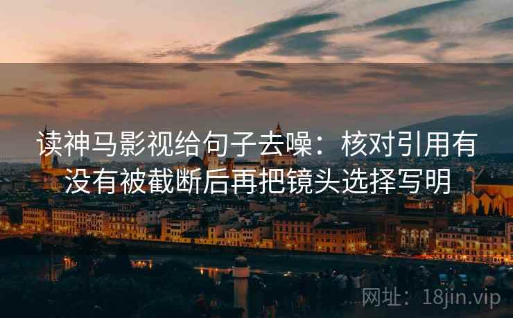 读神马影视给句子去噪:核对引用有没有被截断后再把镜头选择写明