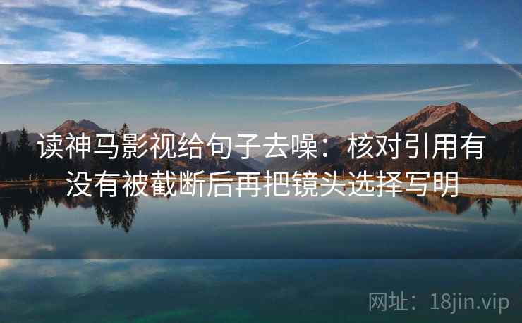 读神马影视给句子去噪:核对引用有没有被截断后再把镜头选择写明