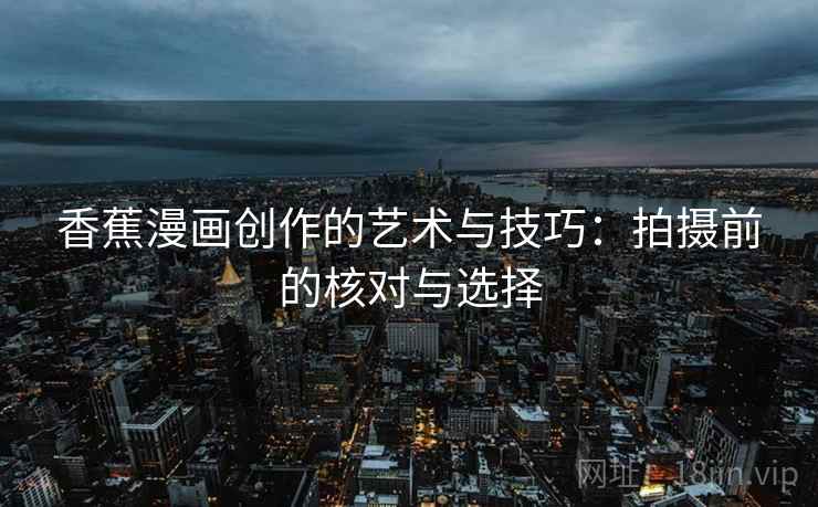 香蕉漫画创作的艺术与技巧:拍摄前的核对与选择