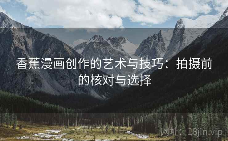 香蕉漫画创作的艺术与技巧:拍摄前的核对与选择