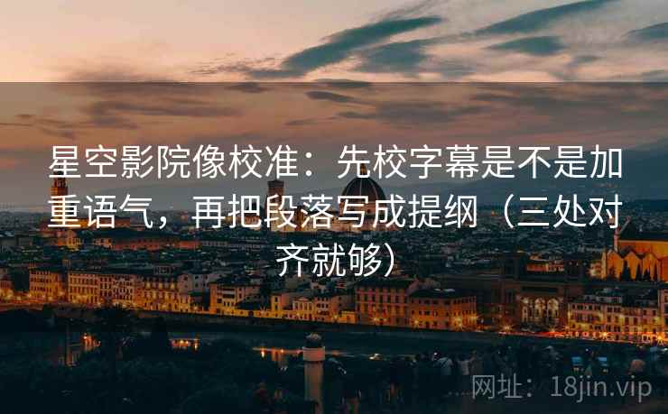 星空影院像校准:先校字幕是不是加重语气,再把段落写成提纲(三处对齐就够)