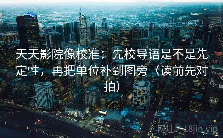 天天影院像校准:先校导语是不是先定性,再把单位补到图旁(读前先对拍)