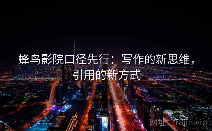 蜂鸟影院口径先行:写作的新思维,引用的新方式