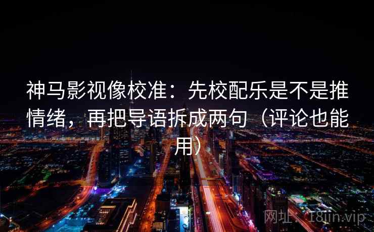 神马影视像校准:先校配乐是不是推情绪,再把导语拆成两句(评论也能用)