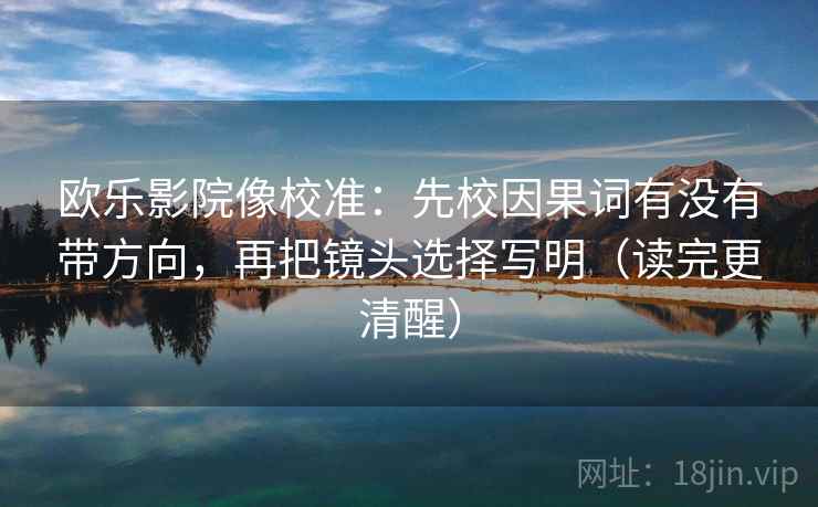 欧乐影院像校准:先校因果词有没有带方向,再把镜头选择写明(读完更清醒)
