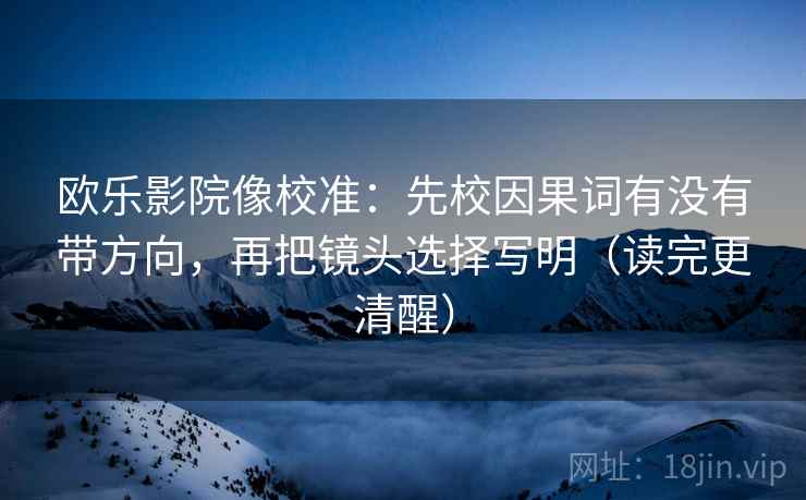 欧乐影院像校准:先校因果词有没有带方向,再把镜头选择写明(读完更清醒)